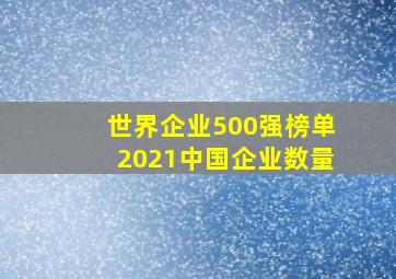 世界企业500强榜单2021中国企业数量