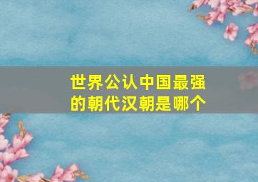 世界公认中国最强的朝代汉朝是哪个