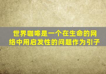 世界咖啡是一个在生命的网络中用启发性的问题作为引子