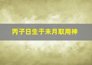 丙子日生于未月取用神