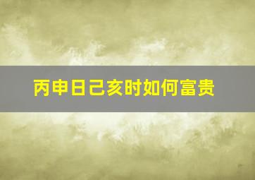 丙申日己亥时如何富贵