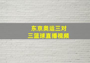 东京奥运三对三篮球直播视频