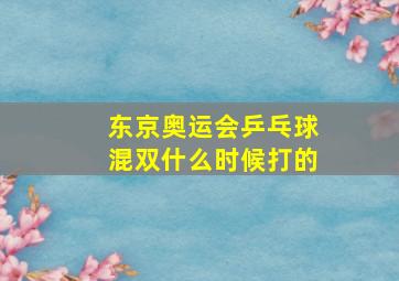 东京奥运会乒乓球混双什么时候打的