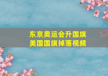 东京奥运会升国旗美国国旗掉落视频