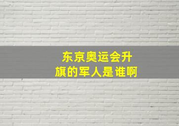 东京奥运会升旗的军人是谁啊