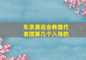 东京奥运会韩国代表团第几个入场的