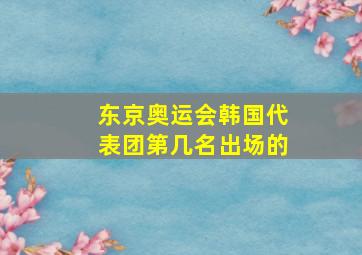 东京奥运会韩国代表团第几名出场的