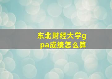 东北财经大学gpa成绩怎么算