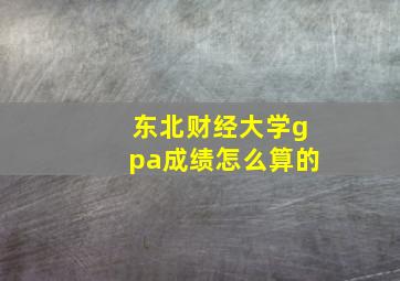 东北财经大学gpa成绩怎么算的