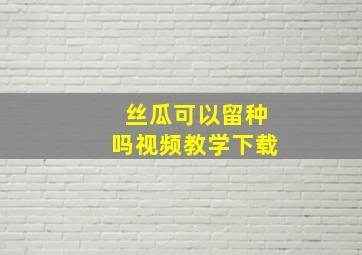 丝瓜可以留种吗视频教学下载