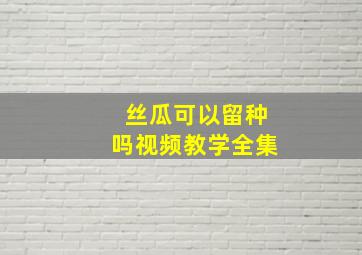 丝瓜可以留种吗视频教学全集