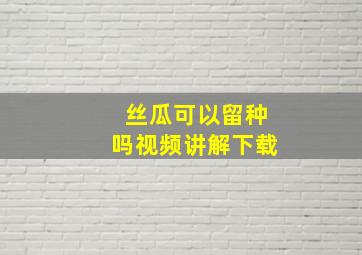 丝瓜可以留种吗视频讲解下载