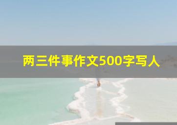 两三件事作文500字写人