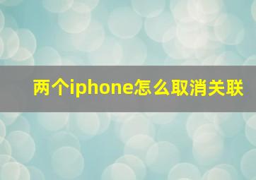 两个iphone怎么取消关联