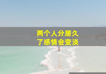 两个人分居久了感情会变淡