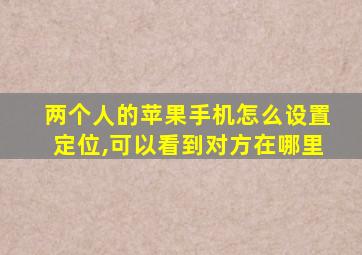 两个人的苹果手机怎么设置定位,可以看到对方在哪里