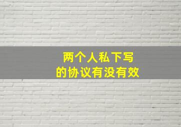 两个人私下写的协议有没有效