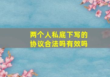 两个人私底下写的协议合法吗有效吗