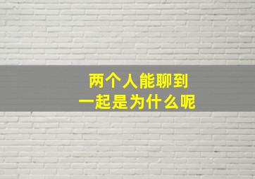 两个人能聊到一起是为什么呢