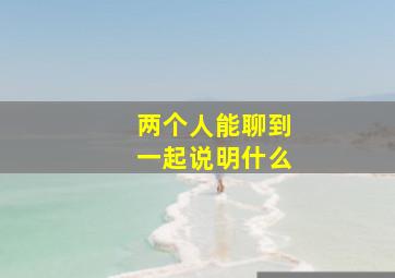 两个人能聊到一起说明什么