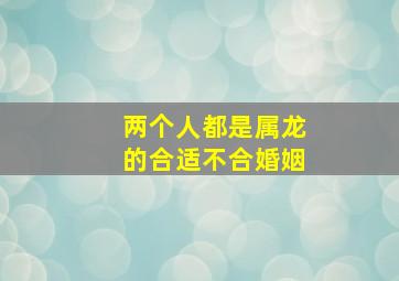 两个人都是属龙的合适不合婚姻