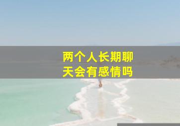 两个人长期聊天会有感情吗