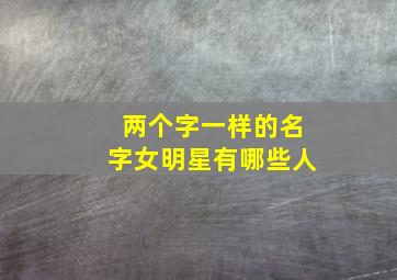 两个字一样的名字女明星有哪些人