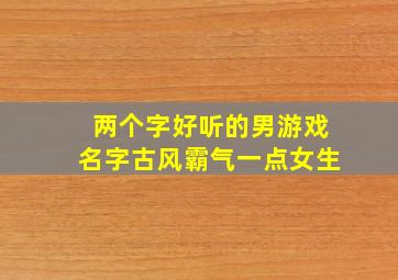 两个字好听的男游戏名字古风霸气一点女生