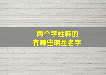 两个字姓韩的有哪些明星名字