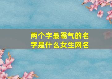 两个字最霸气的名字是什么女生网名