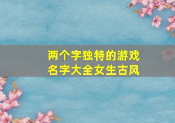 两个字独特的游戏名字大全女生古风