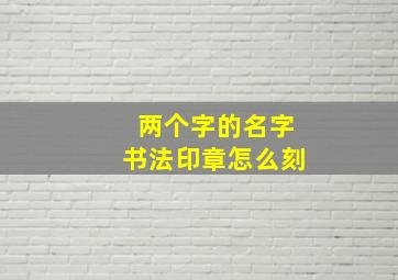 两个字的名字书法印章怎么刻