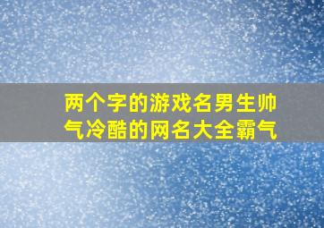 两个字的游戏名男生帅气冷酷的网名大全霸气