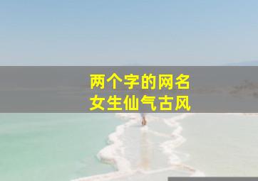 两个字的网名女生仙气古风