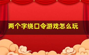 两个字绕口令游戏怎么玩