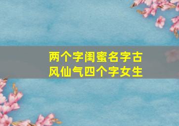 两个字闺蜜名字古风仙气四个字女生