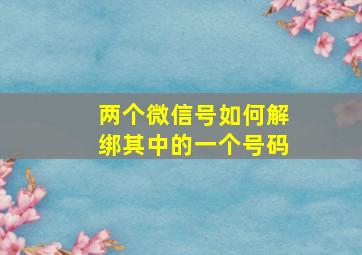 两个微信号如何解绑其中的一个号码