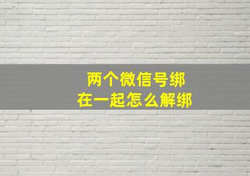 两个微信号绑在一起怎么解绑