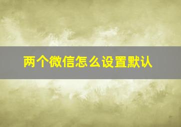 两个微信怎么设置默认