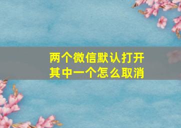 两个微信默认打开其中一个怎么取消