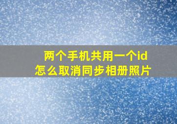 两个手机共用一个id怎么取消同步相册照片