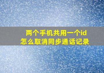 两个手机共用一个id怎么取消同步通话记录