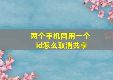 两个手机同用一个id怎么取消共享