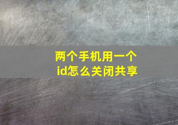 两个手机用一个id怎么关闭共享