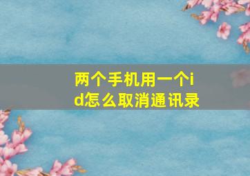 两个手机用一个id怎么取消通讯录