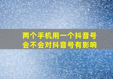 两个手机用一个抖音号会不会对抖音号有影响