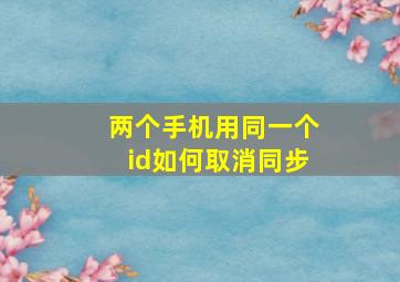 两个手机用同一个id如何取消同步