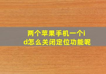 两个苹果手机一个id怎么关闭定位功能呢