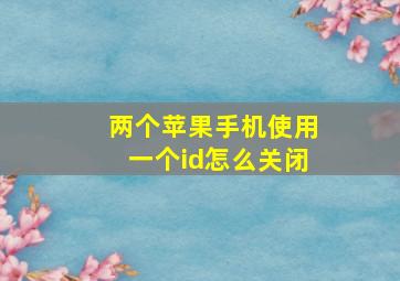 两个苹果手机使用一个id怎么关闭