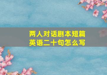 两人对话剧本短篇英语二十句怎么写